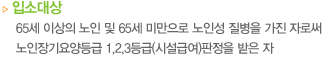 입소대상 65세 이상의 노인 및 65세 미만으로 노인성 질병을 가진 자로써 노인장기요양등급 1,2,3등급(시설급여)
	판정을 받은 자